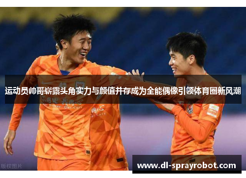 运动员帅哥崭露头角实力与颜值并存成为全能偶像引领体育圈新风潮