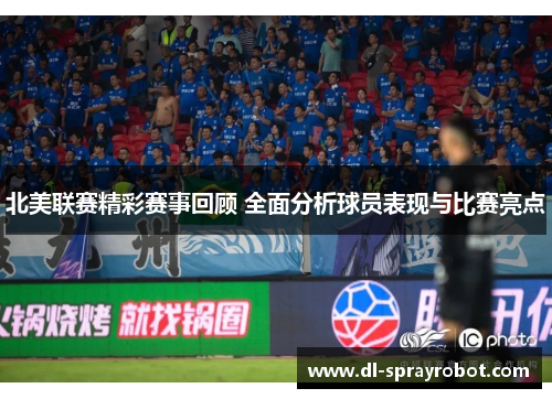 北美联赛精彩赛事回顾 全面分析球员表现与比赛亮点