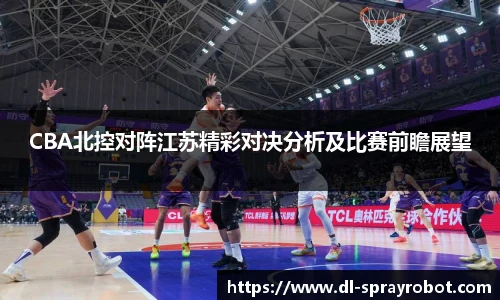 CBA北控对阵江苏精彩对决分析及比赛前瞻展望