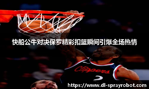 快船公牛对决保罗精彩扣篮瞬间引爆全场热情