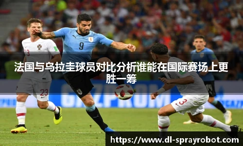 法国与乌拉圭球员对比分析谁能在国际赛场上更胜一筹