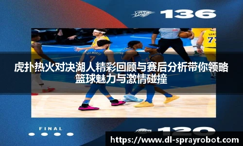 虎扑热火对决湖人精彩回顾与赛后分析带你领略篮球魅力与激情碰撞
