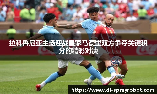 拉科鲁尼亚主场迎战皇家马德里双方争夺关键积分的精彩对决